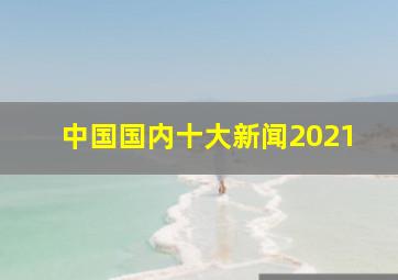 中国国内十大新闻2021