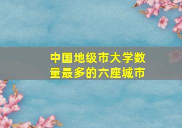 中国地级市大学数量最多的六座城市