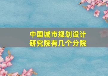 中国城市规划设计研究院有几个分院