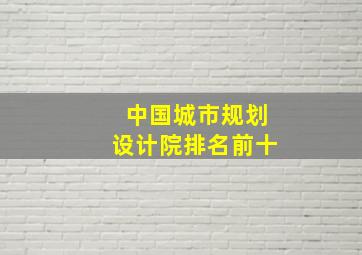 中国城市规划设计院排名前十