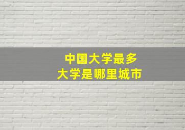 中国大学最多大学是哪里城市