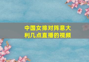 中国女排对阵意大利几点直播的视频