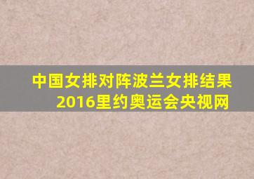 中国女排对阵波兰女排结果2016里约奥运会央视网