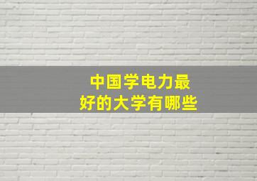 中国学电力最好的大学有哪些