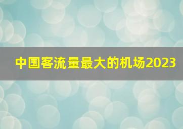 中国客流量最大的机场2023