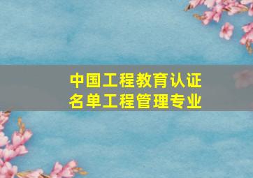 中国工程教育认证名单工程管理专业