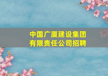 中国广厦建设集团有限责任公司招聘