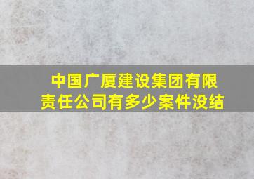 中国广厦建设集团有限责任公司有多少案件没结