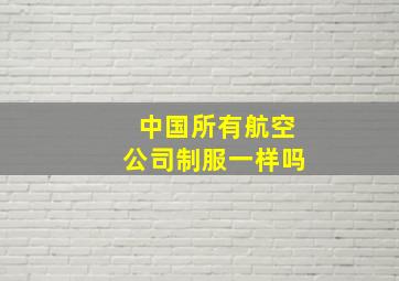 中国所有航空公司制服一样吗