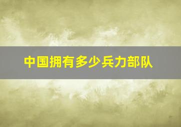 中国拥有多少兵力部队