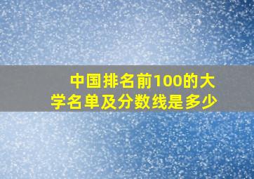 中国排名前100的大学名单及分数线是多少