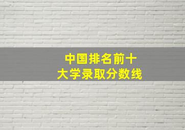 中国排名前十大学录取分数线