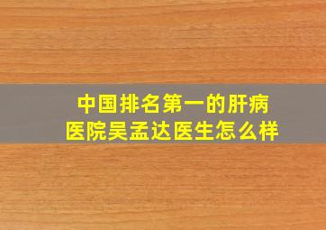 中国排名第一的肝病医院吴孟达医生怎么样