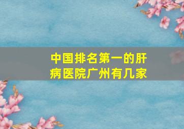 中国排名第一的肝病医院广州有几家