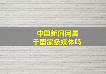 中国新闻网属于国家级媒体吗