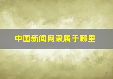 中国新闻网隶属于哪里