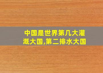 中国是世界第几大灌溉大国,第二排水大国