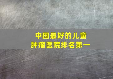 中国最好的儿童肿瘤医院排名第一