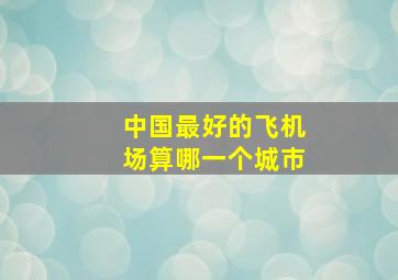 中国最好的飞机场算哪一个城市