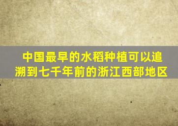 中国最早的水稻种植可以追溯到七千年前的浙江西部地区