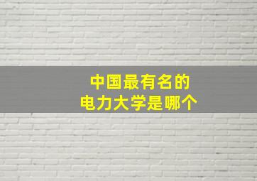 中国最有名的电力大学是哪个