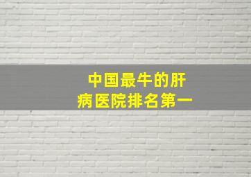 中国最牛的肝病医院排名第一