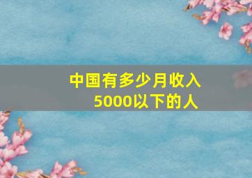 中国有多少月收入5000以下的人