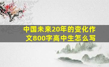 中国未来20年的变化作文800字高中生怎么写