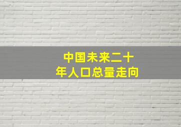 中国未来二十年人口总量走向