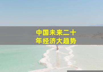 中国未来二十年经济大趋势