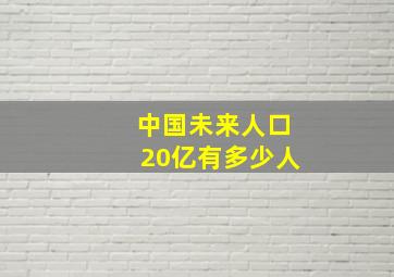 中国未来人口20亿有多少人