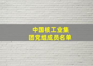 中国核工业集团党组成员名单