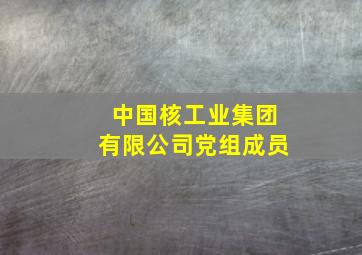 中国核工业集团有限公司党组成员