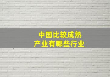 中国比较成熟产业有哪些行业