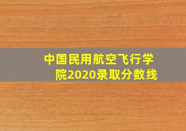 中国民用航空飞行学院2020录取分数线