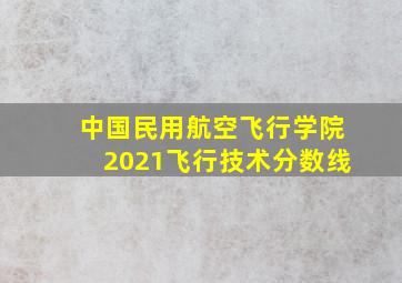 中国民用航空飞行学院2021飞行技术分数线