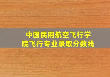 中国民用航空飞行学院飞行专业录取分数线