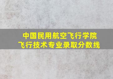 中国民用航空飞行学院飞行技术专业录取分数线