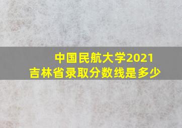 中国民航大学2021吉林省录取分数线是多少