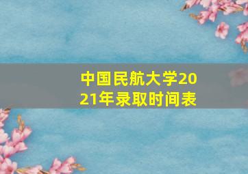 中国民航大学2021年录取时间表