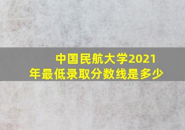 中国民航大学2021年最低录取分数线是多少