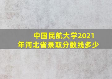 中国民航大学2021年河北省录取分数线多少