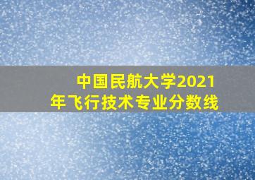 中国民航大学2021年飞行技术专业分数线