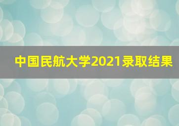 中国民航大学2021录取结果