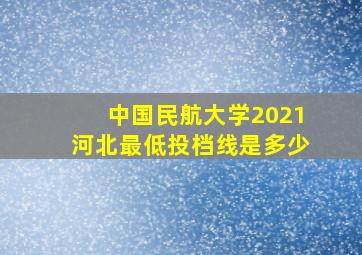 中国民航大学2021河北最低投档线是多少