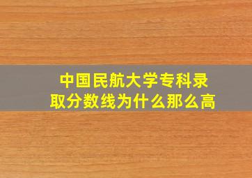 中国民航大学专科录取分数线为什么那么高