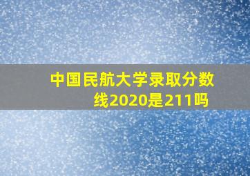 中国民航大学录取分数线2020是211吗