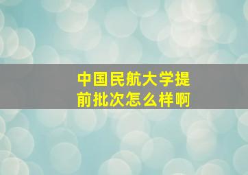 中国民航大学提前批次怎么样啊