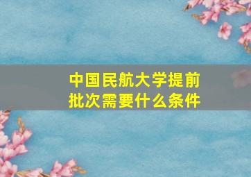 中国民航大学提前批次需要什么条件