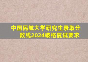 中国民航大学研究生录取分数线2024破格复试要求